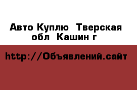 Авто Куплю. Тверская обл.,Кашин г.